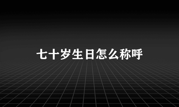 七十岁生日怎么称呼