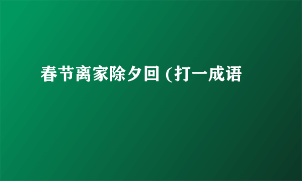 春节离家除夕回 (打一成语