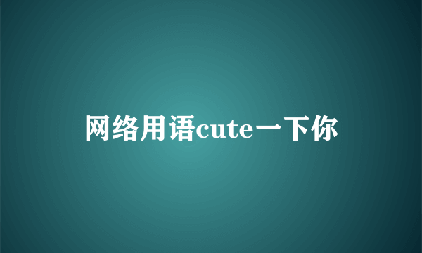 网络用语cute一下你