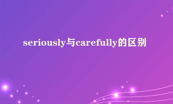 seriously与carefully的区别