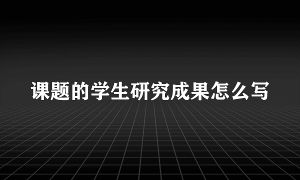 课题的学生研究成果怎么写
