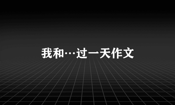 我和…过一天作文