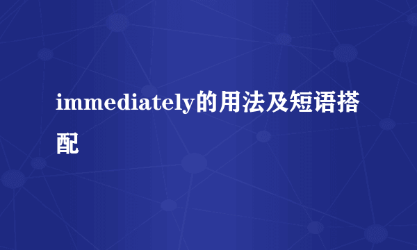 immediately的用法及短语搭配