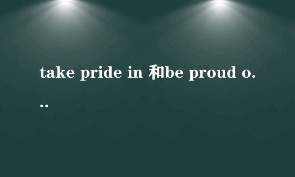 take pride in 和be proud of 的区别