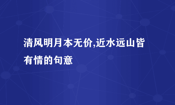 清风明月本无价,近水远山皆有情的句意