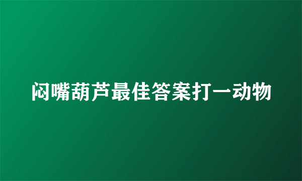 闷嘴葫芦最佳答案打一动物