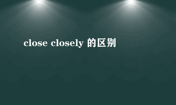 close closely 的区别