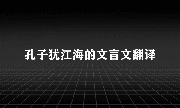 孔子犹江海的文言文翻译