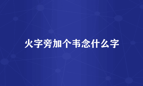 火字旁加个韦念什么字
