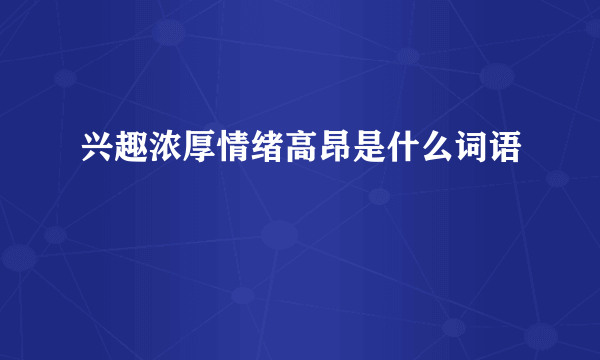 兴趣浓厚情绪高昂是什么词语