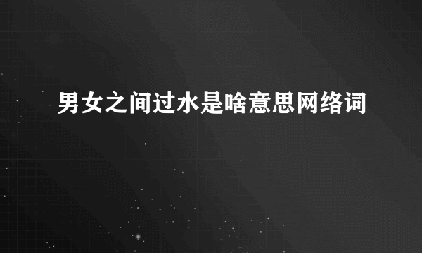 男女之间过水是啥意思网络词