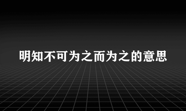 明知不可为之而为之的意思