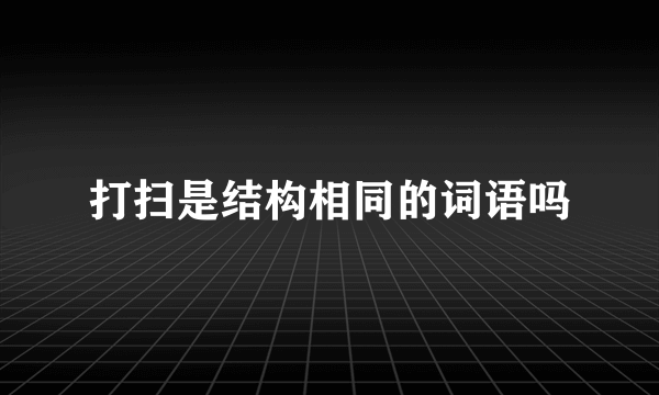 打扫是结构相同的词语吗