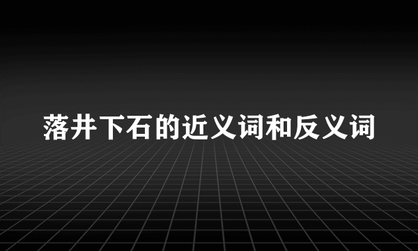 落井下石的近义词和反义词