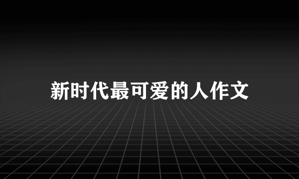 新时代最可爱的人作文