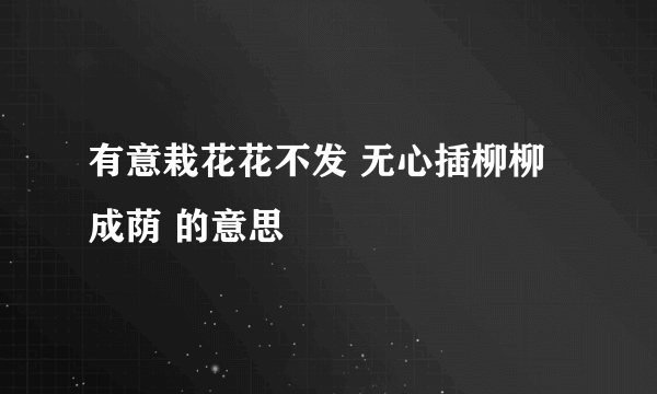 有意栽花花不发 无心插柳柳成荫 的意思