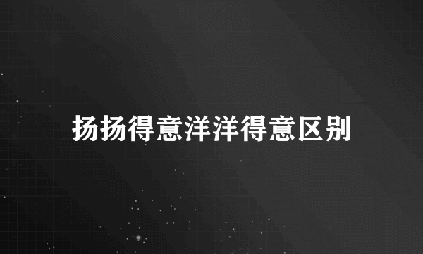 扬扬得意洋洋得意区别