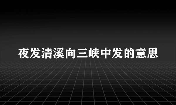 夜发清溪向三峡中发的意思
