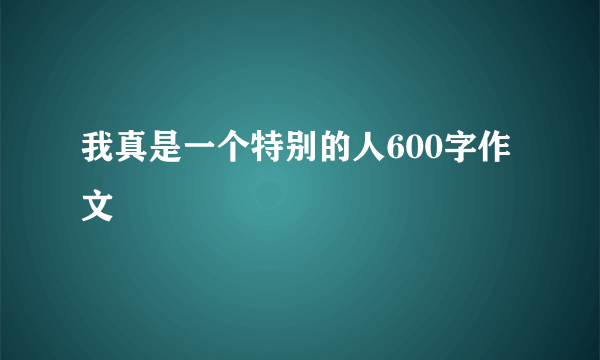 我真是一个特别的人600字作文