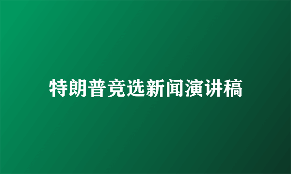 特朗普竞选新闻演讲稿