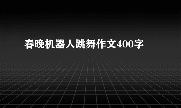 春晚机器人跳舞作文400字
