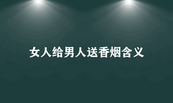 女人给男人送香烟含义