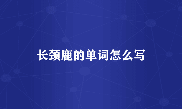 长颈鹿的单词怎么写