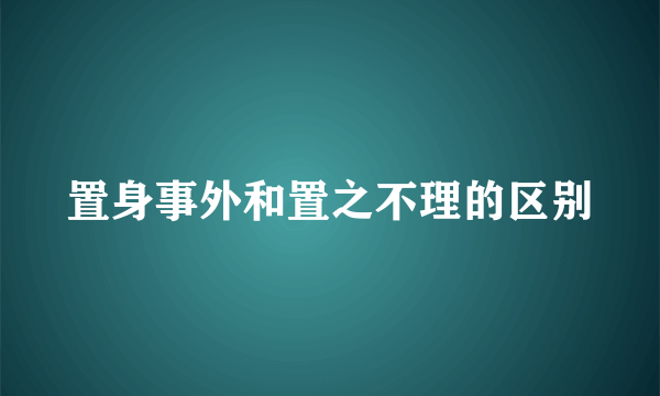置身事外和置之不理的区别