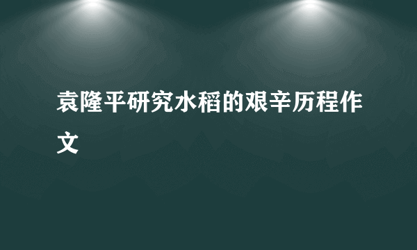 袁隆平研究水稻的艰辛历程作文
