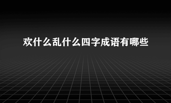 欢什么乱什么四字成语有哪些