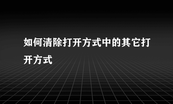 如何清除打开方式中的其它打开方式