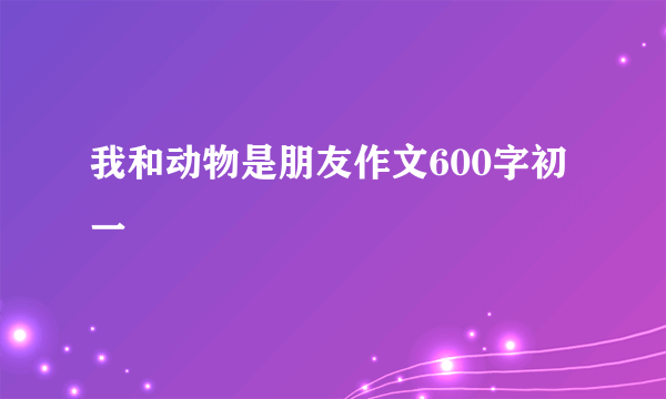 我和动物是朋友作文600字初一