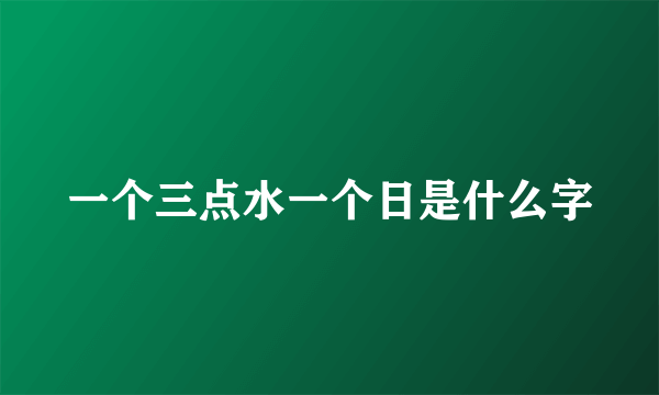 一个三点水一个日是什么字