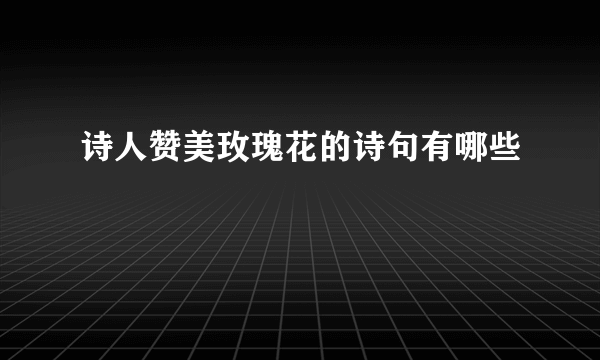 诗人赞美玫瑰花的诗句有哪些