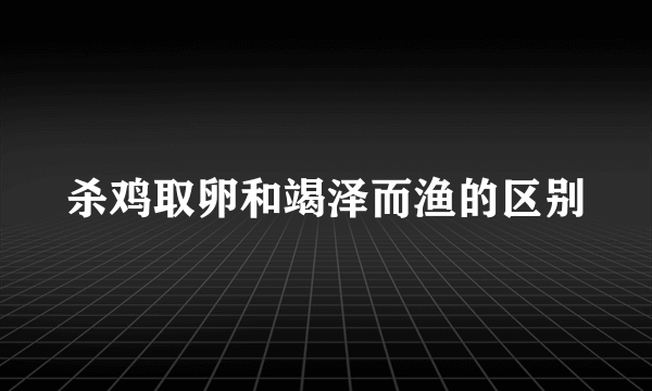 杀鸡取卵和竭泽而渔的区别