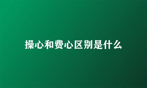 操心和费心区别是什么