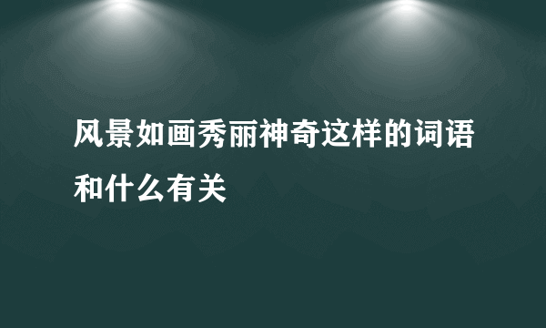 风景如画秀丽神奇这样的词语和什么有关