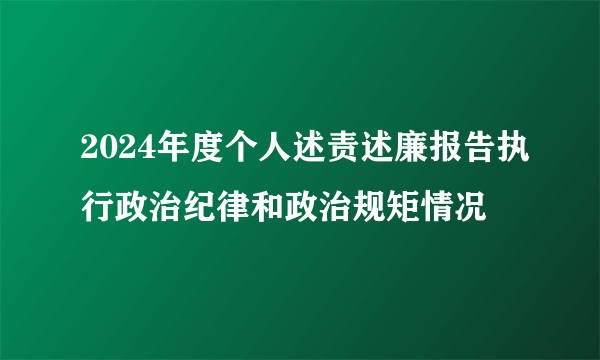 2024年度个人述责述廉报告执行政治纪律和政治规矩情况