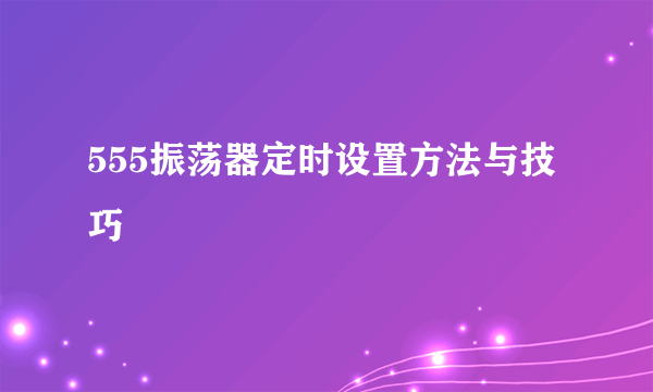 555振荡器定时设置方法与技巧