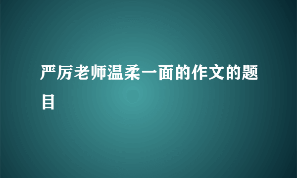 严厉老师温柔一面的作文的题目