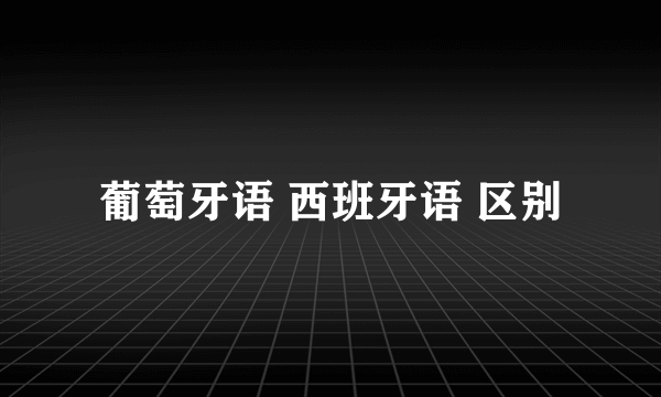 葡萄牙语 西班牙语 区别