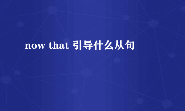 now that 引导什么从句