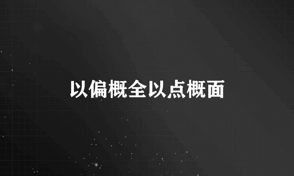 以偏概全以点概面