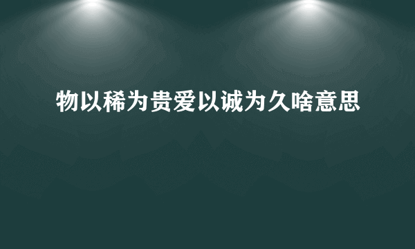 物以稀为贵爱以诚为久啥意思