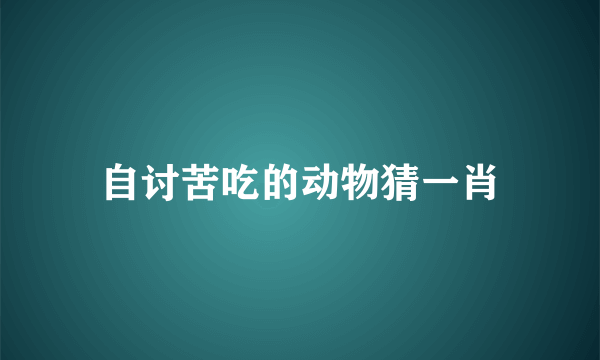 自讨苦吃的动物猜一肖