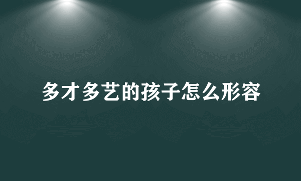多才多艺的孩子怎么形容