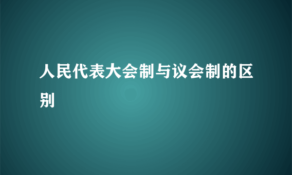 人民代表大会制与议会制的区别
