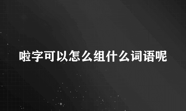 啦字可以怎么组什么词语呢