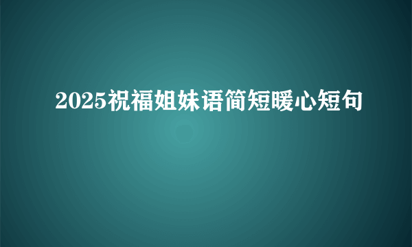 2025祝福姐妹语简短暖心短句