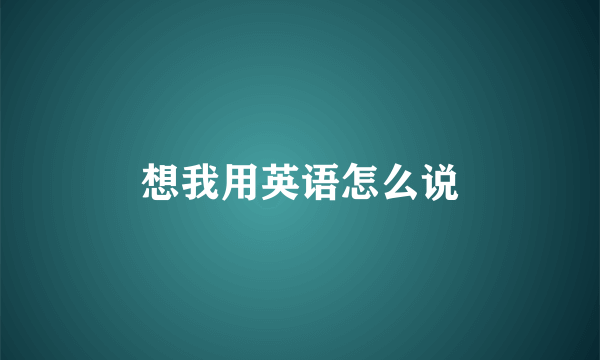 想我用英语怎么说